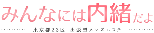 東京23区～出張・デリバリー高級メンズエステ「みんなには内緒だよ」