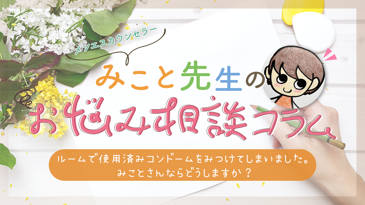 ルームで使用済みコンドームをみつけてしまいました。みことさんならどうしますか？